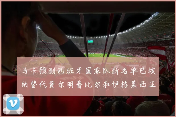 马卡预测西班牙国家队新名单巴埃纳替代费尔明普比尔和伊格莱西亚斯入选