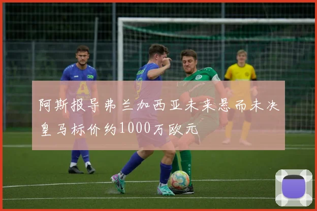 阿斯报导弗兰加西亚未来悬而未决皇马标价约1000万欧元