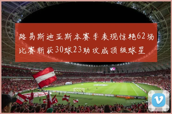 路易斯迪亚斯本赛季表现惊艳62场比赛斩获30球23助攻成顶级球星