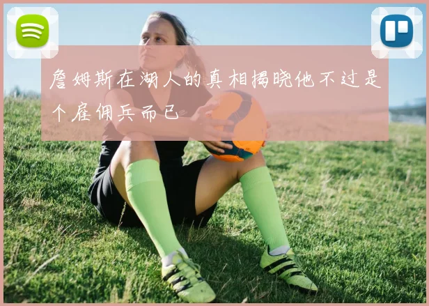 詹姆斯在湖人的真相揭晓他不过是个雇佣兵而已