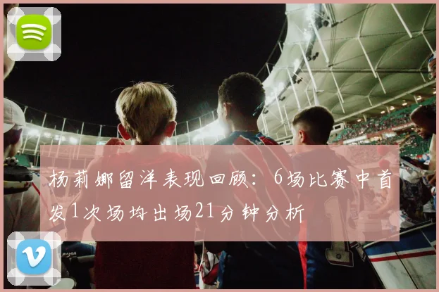 杨莉娜留洋表现回顾：6场比赛中首发1次场均出场21分钟分析