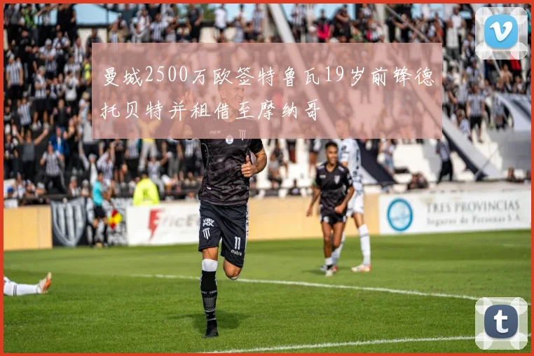曼城2500万欧签特鲁瓦19岁前锋德托贝特并租借至摩纳哥