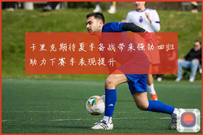 卡里克期待夏季备战带来强劲回归助力下赛季表现提升