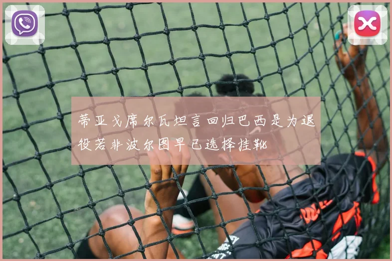 蒂亚戈席尔瓦坦言回归巴西是为退役若非波尔图早已选择挂靴