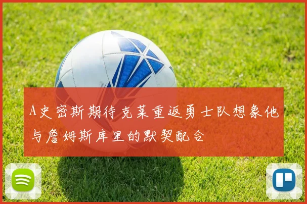 A史密斯期待克莱重返勇士队想象他与詹姆斯库里的默契配合
