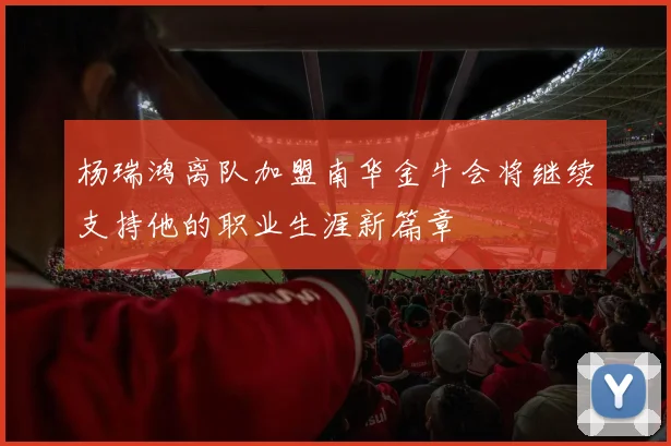 杨瑞鸿离队加盟南华金牛会将继续支持他的职业生涯新篇章