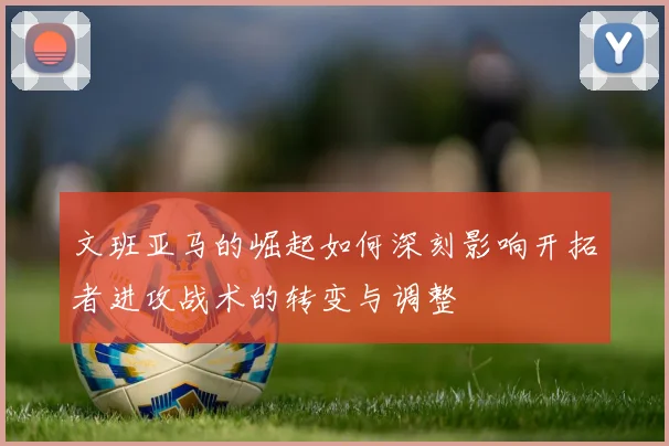 文班亚马的崛起如何深刻影响开拓者进攻战术的转变与调整