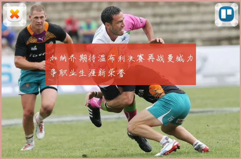 加纳乔期待温布利决赛再战曼城力争职业生涯新荣誉