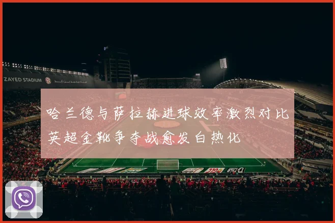 哈兰德与萨拉赫进球效率激烈对比英超金靴争夺战愈发白热化