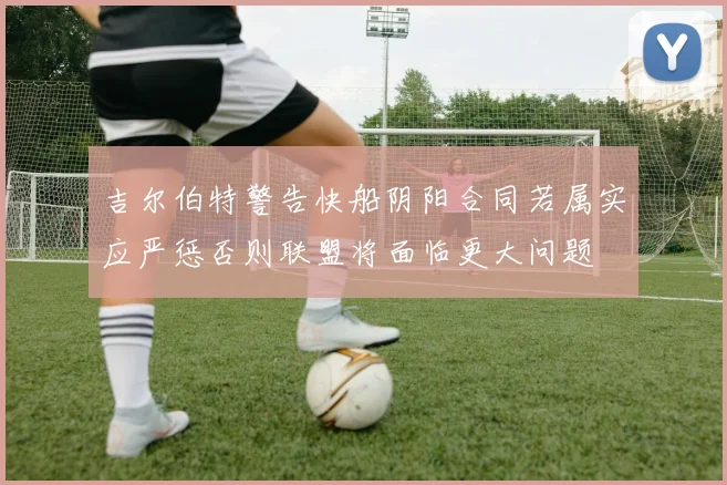 吉尔伯特警告快船阴阳合同若属实应严惩否则联盟将面临更大问题