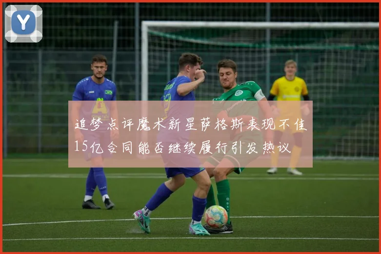 追梦点评魔术新星萨格斯表现不佳15亿合同能否继续履行引发热议