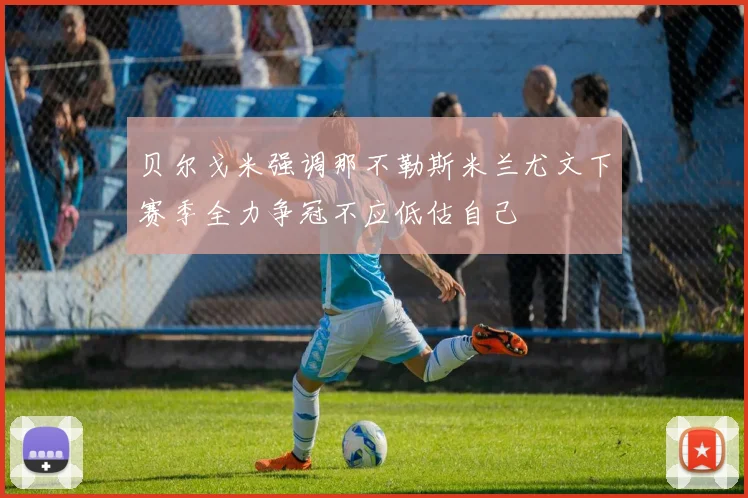 贝尔戈米强调那不勒斯米兰尤文下赛季全力争冠不应低估自己