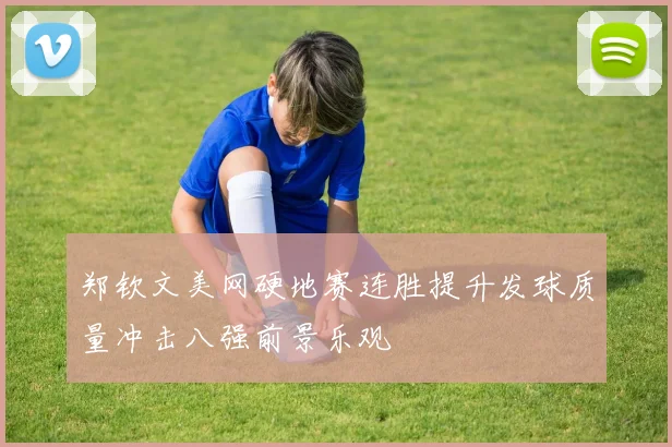 郑钦文美网硬地赛连胜提升发球质量冲击八强前景乐观