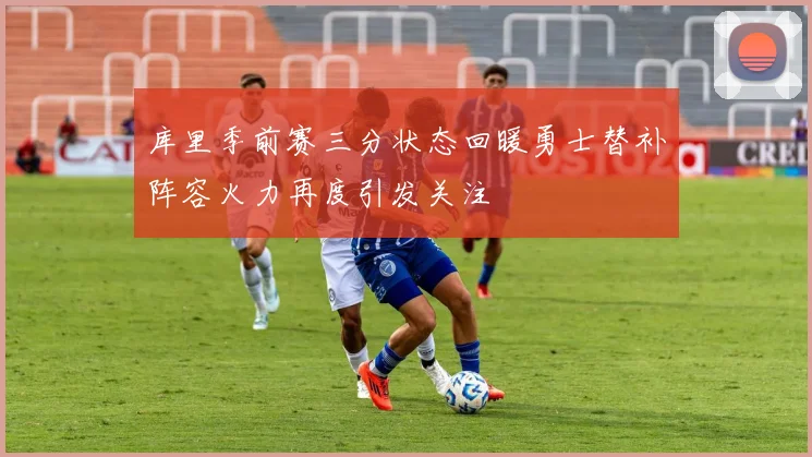 库里季前赛三分状态回暖勇士替补阵容火力再度引发关注