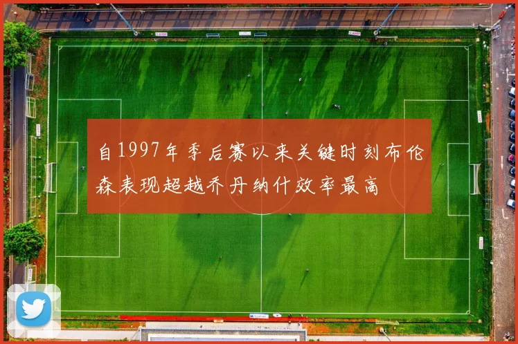 自1997年季后赛以来关键时刻布伦森表现超越乔丹纳什效率最高