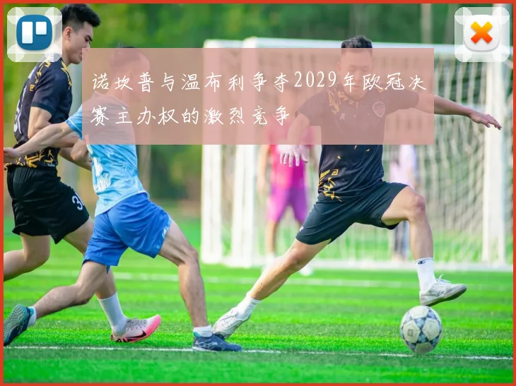 诺坎普与温布利争夺2029年欧冠决赛主办权的激烈竞争