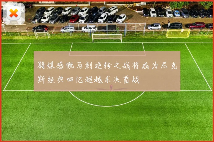 骑媒感慨马刺逆转之战将成为尼克斯经典回忆超越东决首战
