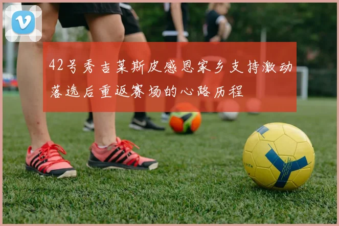 42号秀吉莱斯皮感恩家乡支持激动落选后重返赛场的心路历程