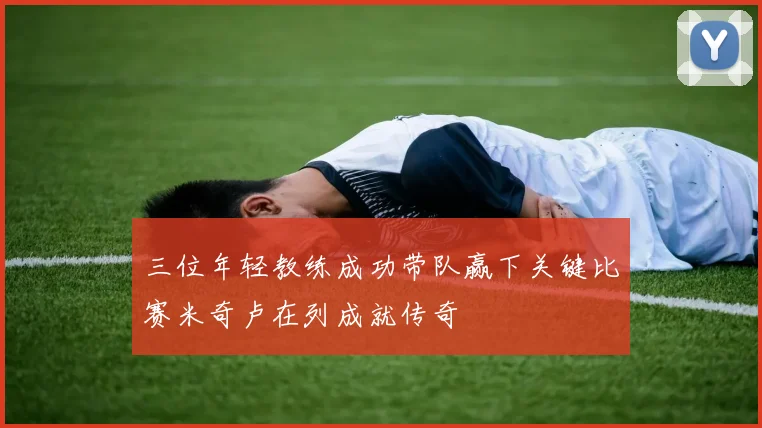 三位年轻教练成功带队赢下关键比赛米奇卢在列成就传奇