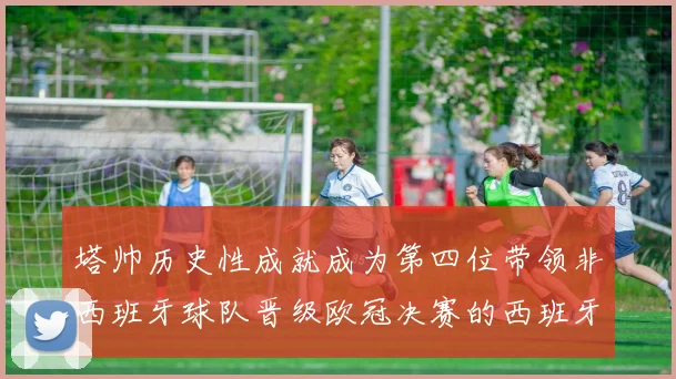 塔帅历史性成就成为第四位带领非西班牙球队晋级欧冠决赛的西班牙教练